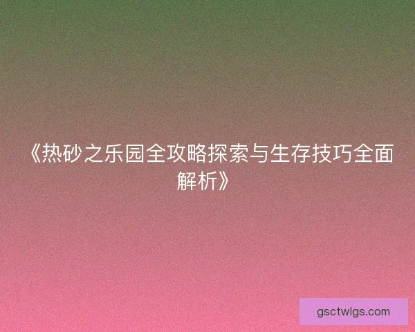 《热砂之乐园全攻略探索与生存技巧全面解析》