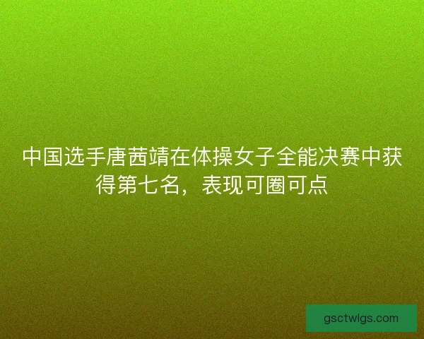 中国选手唐茜靖在体操女子全能决赛中获得第七名，表现可圈可点