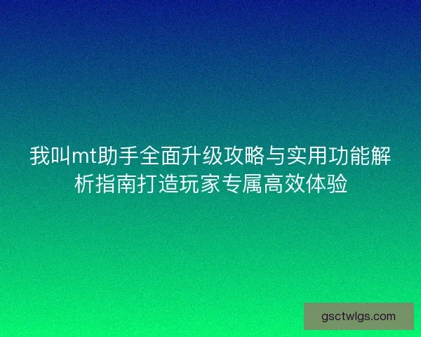 我叫mt助手全面升级攻略与实用功能解析指南打造玩家专属高效体验