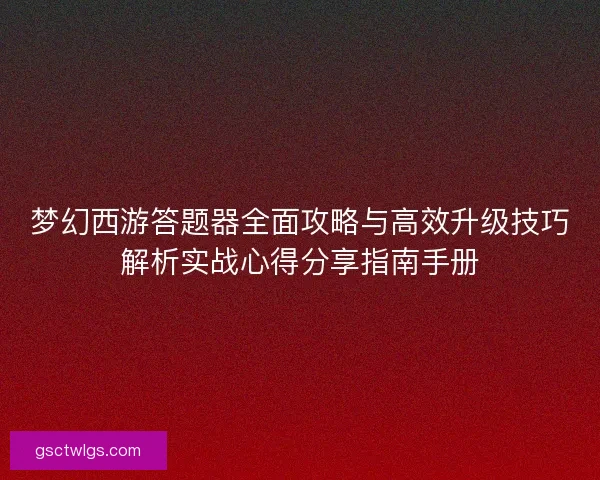 梦幻西游答题器全面攻略与高效升级技巧解析实战心得分享指南手册