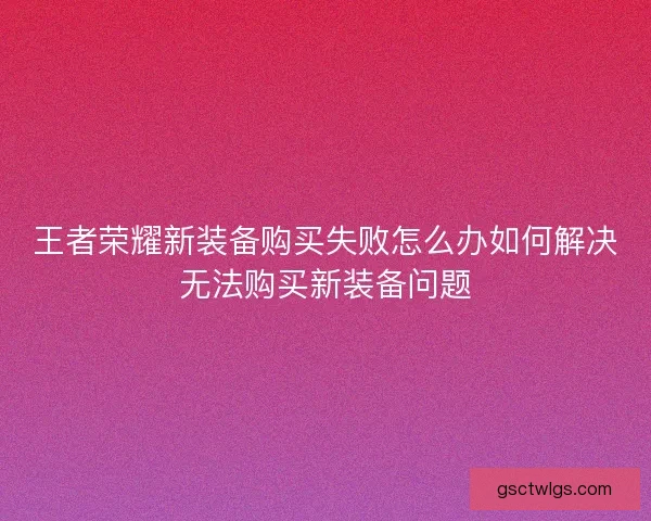 王者荣耀新装备购买失败怎么办如何解决无法购买新装备问题