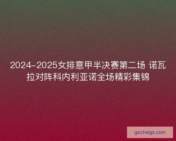2024-2025女排意甲半决赛第二场 诺瓦拉对阵科内利亚诺全场精彩集锦 2024-2025女排意甲半决赛第二场 诺瓦拉对阵科内利亚诺全场精彩集锦