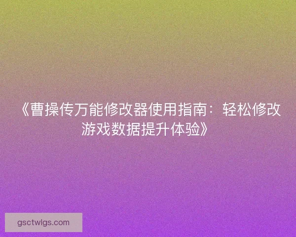《曹操传万能修改器使用指南：轻松修改游戏数据提升体验》