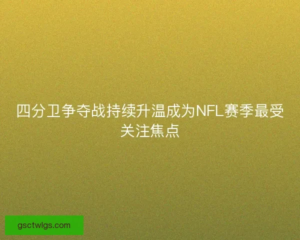 四分卫争夺战持续升温成为NFL赛季最受关注焦点