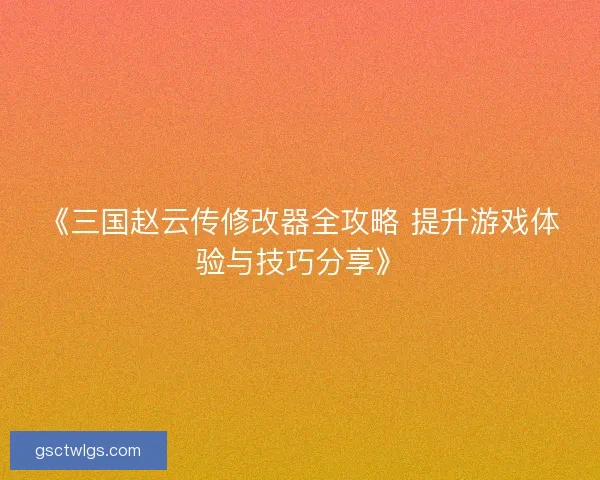 《三国赵云传修改器全攻略 提升游戏体验与技巧分享》