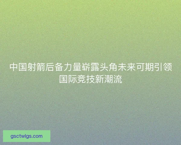 中国射箭后备力量崭露头角未来可期引领国际竞技新潮流