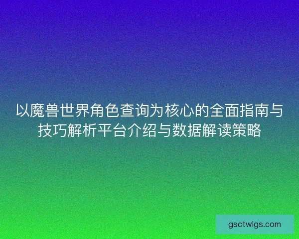 以魔兽世界角色查询为核心的全面指南与技巧解析平台介绍与数据解读策略 以魔兽世界角色查询为核心的全面指南与技巧解析平台介绍与数据解读策略