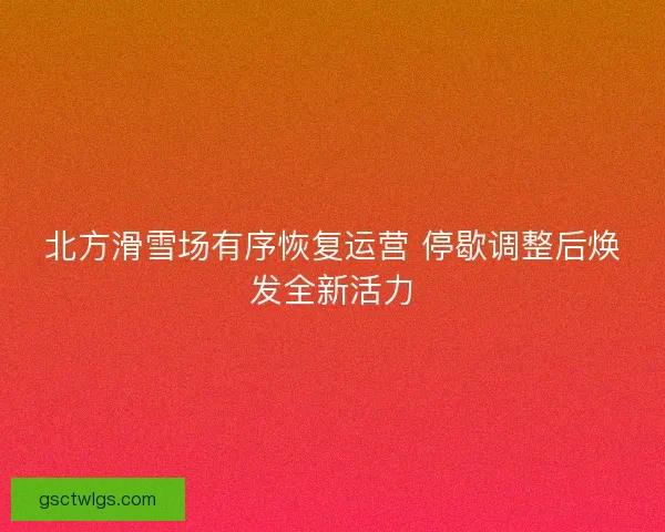 北方滑雪场有序恢复运营 停歇调整后焕发全新活力
