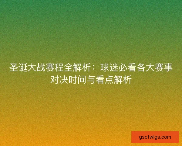 圣诞大战赛程全解析:球迷必看各大赛事对决时间与看点解析 圣诞大战赛程全解析:球迷必看各大赛事对决时间与看点解析