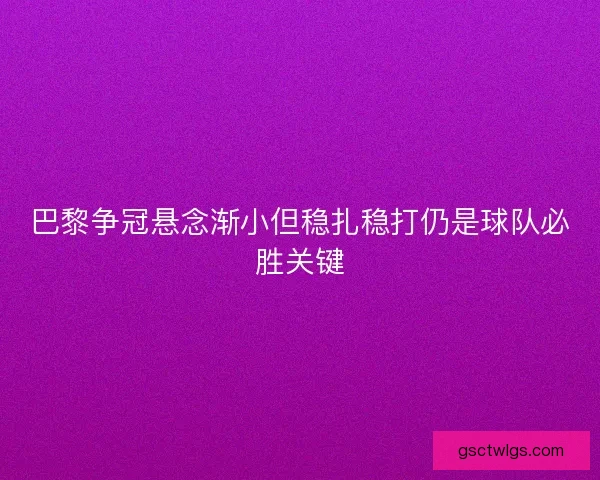 巴黎争冠悬念渐小但稳扎稳打仍是球队必胜关键
