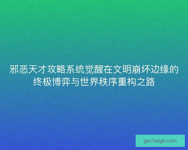 邪恶天才攻略系统觉醒在文明崩坏边缘的终极博弈与世界秩序重构之路