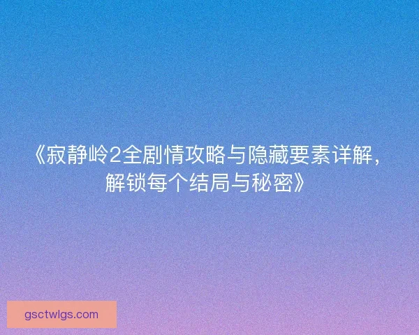 《寂静岭2全剧情攻略与隐藏要素详解，解锁每个结局与秘密》