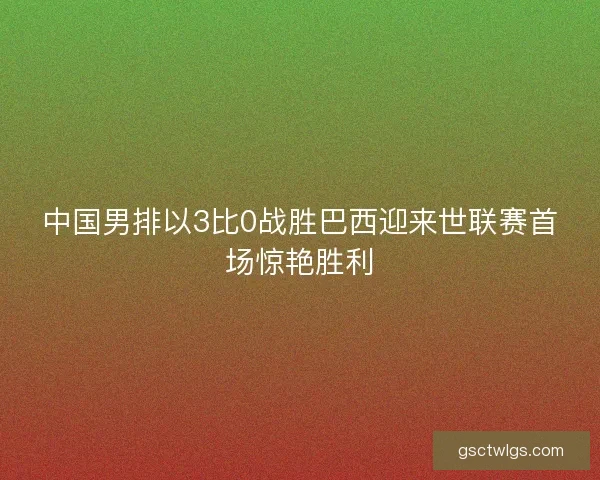 中国男排以3比0战胜巴西迎来世联赛首场惊艳胜利