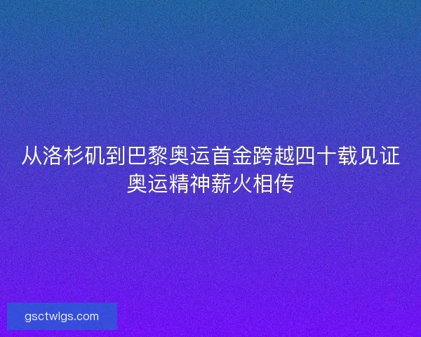 从洛杉矶到巴黎奥运首金跨越四十载见证奥运精神薪火相传