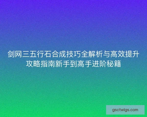 剑网三五行石合成技巧全解析与高效提升攻略指南新手到高手进阶秘籍