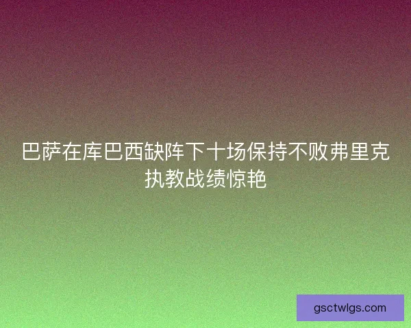 巴萨在库巴西缺阵下十场保持不败弗里克执教战绩惊艳