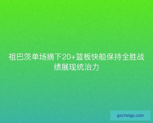 祖巴茨单场摘下20+篮板快船保持全胜战绩展现统治力