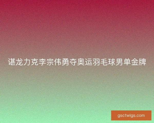谌龙力克李宗伟勇夺奥运羽毛球男单金牌