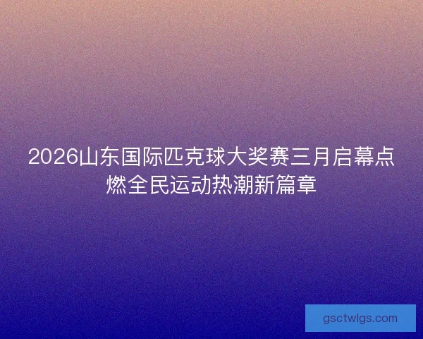 2026山东国际匹克球大奖赛三月启幕点燃全民运动热潮新篇章 2026山东国际匹克球大奖赛三月启幕点燃全民运动热潮新篇章