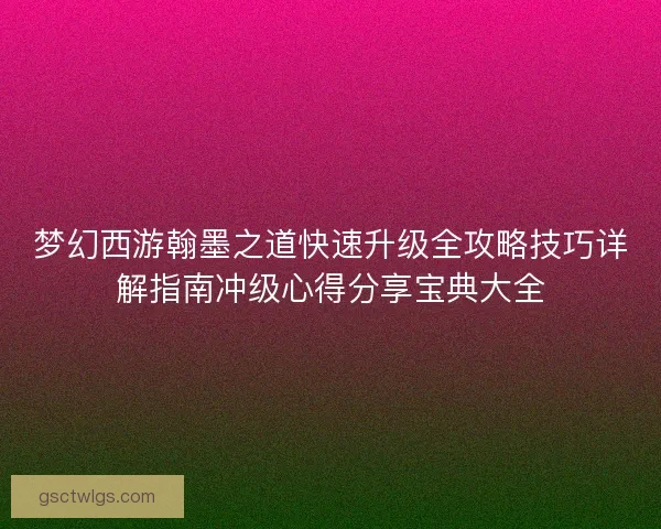 梦幻西游翰墨之道快速升级全攻略技巧详解指南冲级心得分享宝典大全