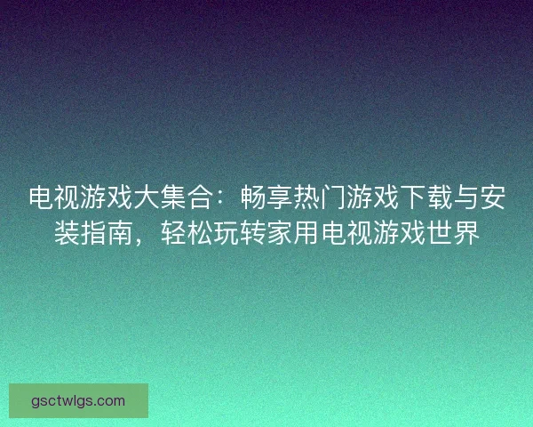 电视游戏大集合:畅享热门游戏下载与安装指南,轻松玩转家用电视游戏世界 电视游戏大集合:畅享热门游戏下载与安装指南,轻松玩转家用电视游戏世界