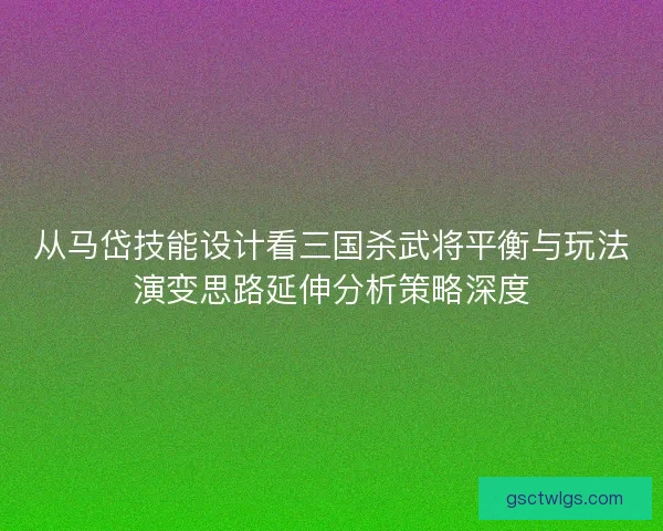 从马岱技能设计看三国杀武将平衡与玩法演变思路延伸分析策略深度 从马岱技能设计看三国杀武将平衡与玩法演变思路延伸分析策略深度