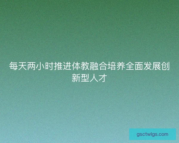 每天两小时推进体教融合培养全面发展创新型人才 每天两小时推进体教融合培养全面发展创新型人才