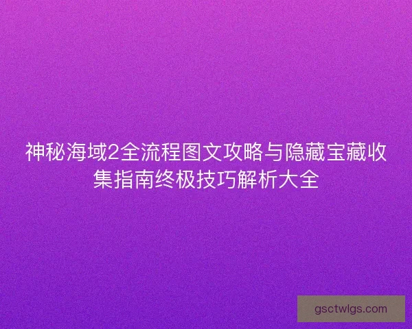 神秘海域2全流程图文攻略与隐藏宝藏收集指南终极技巧解析大全