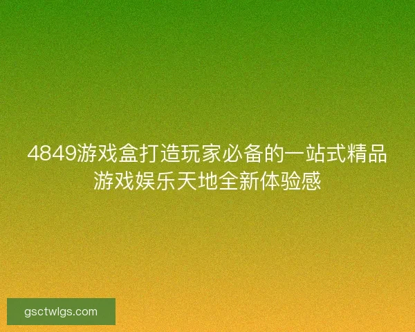 4849游戏盒打造玩家必备的一站式精品游戏娱乐天地全新体验感