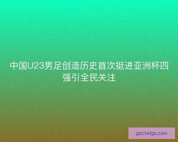 中国U23男足创造历史首次挺进亚洲杯四强引全民关注