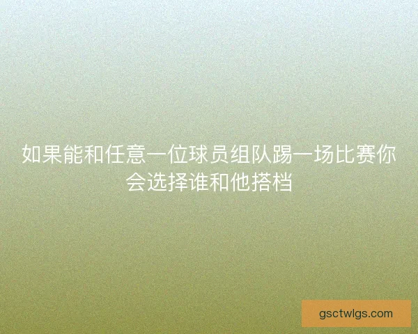 如果能和任意一位球员组队踢一场比赛你会选择谁和他搭档 如果能和任意一位球员组队踢一场比赛你会选择谁和他搭档
