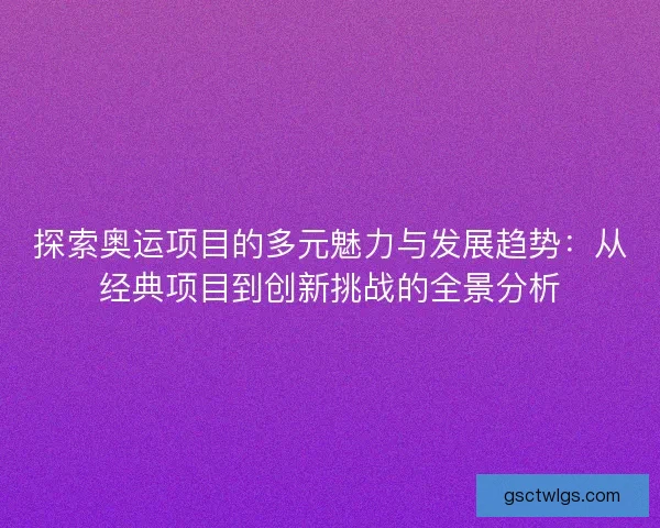 探索奥运项目的多元魅力与发展趋势:从经典项目到创新挑战的全景分析 探索奥运项目的多元魅力与发展趋势:从经典项目到创新挑战的全景分析
