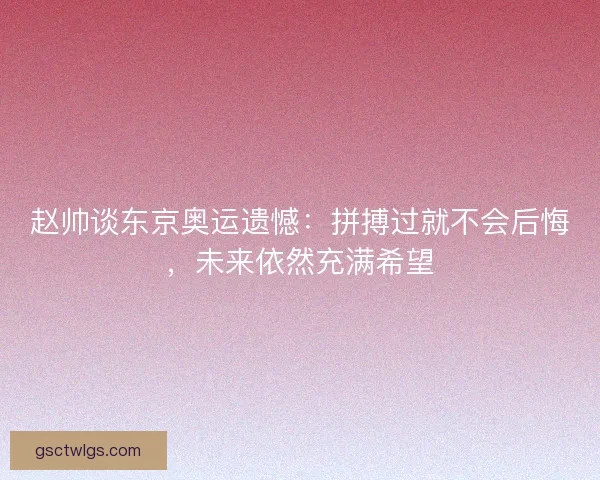 赵帅谈东京奥运遗憾:拼搏过就不会后悔,未来依然充满希望 赵帅谈东京奥运遗憾:拼搏过就不会后悔,未来依然充满希望