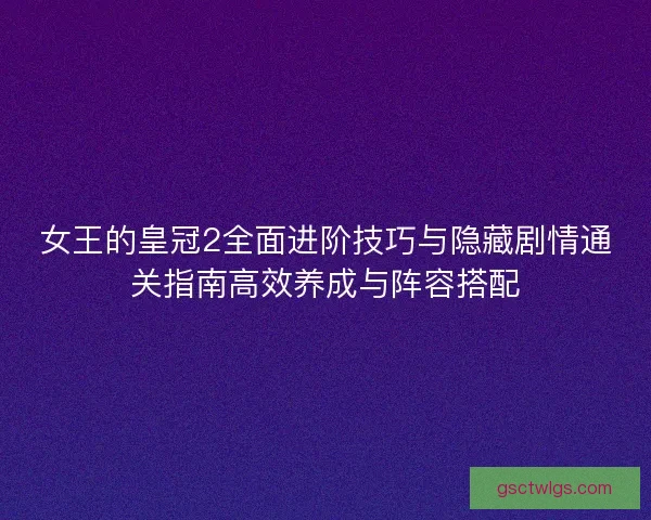 女王的皇冠2全面进阶技巧与隐藏剧情通关指南高效养成与阵容搭配