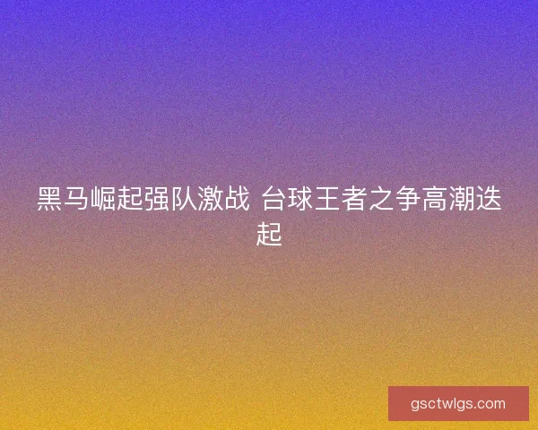 黑马崛起强队激战 台球王者之争高潮迭起