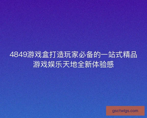 4849游戏盒打造玩家必备的一站式精品游戏娱乐天地全新体验感 4849游戏盒打造玩家必备的一站式精品游戏娱乐天地全新体验感