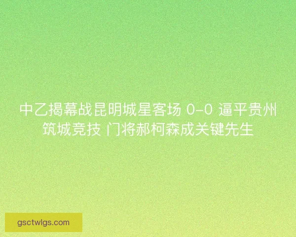 中乙揭幕战昆明城星客场 0-0 逼平贵州筑城竞技 门将郝柯森成关键先生