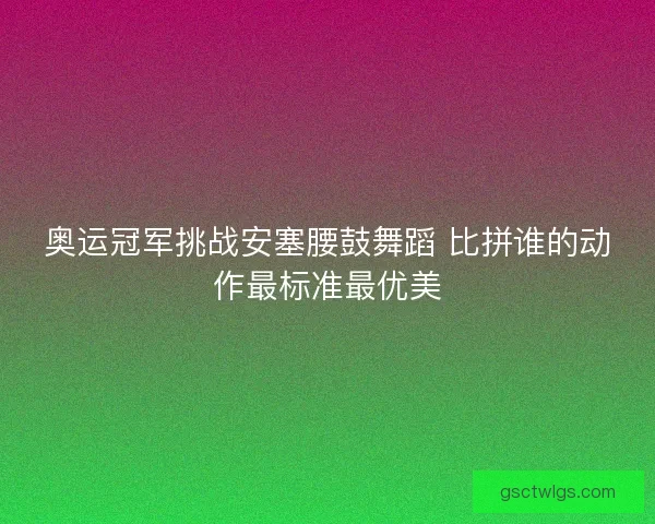 奥运冠军挑战安塞腰鼓舞蹈 比拼谁的动作最标准最优美