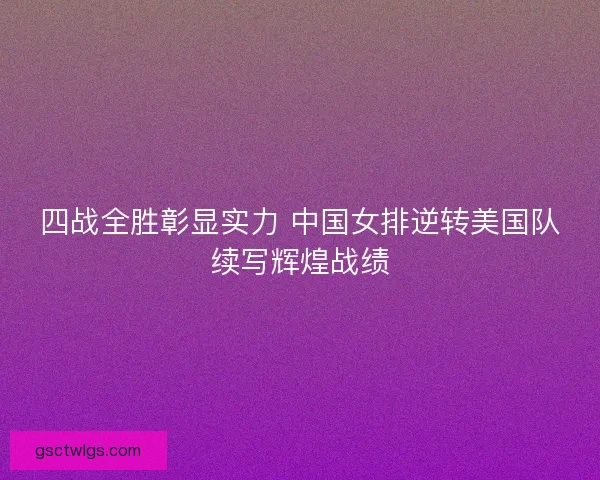 四战全胜彰显实力 中国女排逆转美国队续写辉煌战绩 四战全胜彰显实力 中国女排逆转美国队续写辉煌战绩