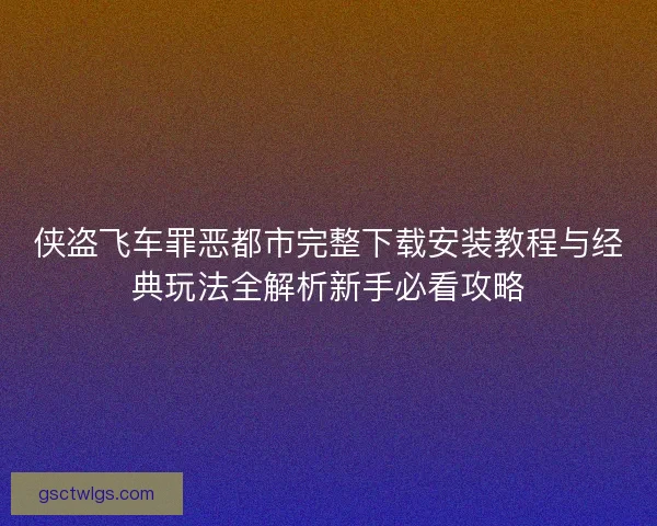 侠盗飞车罪恶都市完整下载安装教程与经典玩法全解析新手必看攻略 侠盗飞车罪恶都市完整下载安装教程与经典玩法全解析新手必看攻略