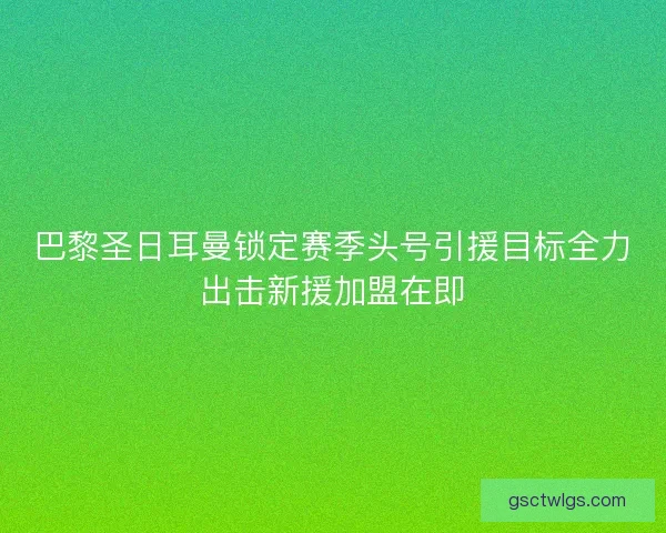 巴黎圣日耳曼锁定赛季头号引援目标全力出击新援加盟在即 巴黎圣日耳曼锁定赛季头号引援目标全力出击新援加盟在即